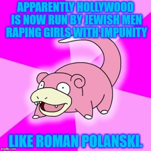 Slowpoke | APPARENTLY HOLLYWOOD IS NOW RUN BY JEWISH MEN RAPING GIRLS WITH IMPUNITY; LIKE ROMAN POLANSKI. | image tagged in memes,slowpoke | made w/ Imgflip meme maker
