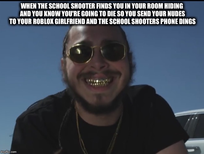 Post Malone Smile | WHEN THE SCHOOL SHOOTER FINDS YOU IN YOUR ROOM HIDING AND YOU KNOW YOU'RE GOING TO DIE SO YOU SEND YOUR NUDES TO YOUR ROBLOX GIRLFRIEND AND THE SCHOOL SHOOTERS PHONE DINGS | image tagged in post malone smile | made w/ Imgflip meme maker