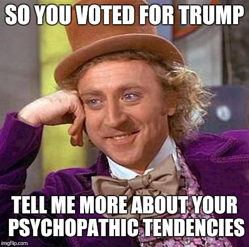 Creepy Condescending Wonka | SO YOU VOTED FOR TRUMP; TELL ME MORE ABOUT YOUR PSYCHOPATHIC TENDENCIES | image tagged in memes,creepy condescending wonka | made w/ Imgflip meme maker