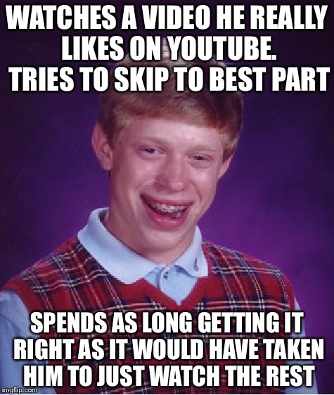 We've all done it... | WATCHES A VIDEO HE REALLY LIKES ON YOUTUBE. TRIES TO SKIP TO BEST PART; SPENDS AS LONG GETTING IT RIGHT AS IT WOULD HAVE TAKEN HIM TO JUST WATCH THE REST | image tagged in memes,bad luck brian | made w/ Imgflip meme maker