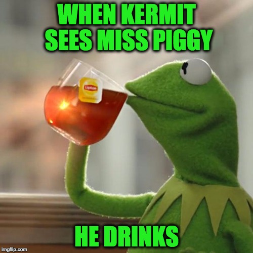 Kermit the frog | WHEN KERMIT SEES MISS PIGGY; HE DRINKS | image tagged in memes,kermit the frog,funny,donald trump,grumpy cat,muppets | made w/ Imgflip meme maker