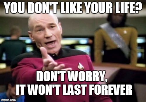 Picard Wtf | YOU DON'T LIKE YOUR LIFE? DON'T WORRY,    IT WON'T LAST FOREVER | image tagged in memes,picard wtf | made w/ Imgflip meme maker