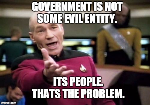 Picard Wtf Meme | GOVERNMENT IS NOT SOME EVIL ENTITY. ITS PEOPLE.       THATS THE PROBLEM. | image tagged in memes,picard wtf | made w/ Imgflip meme maker