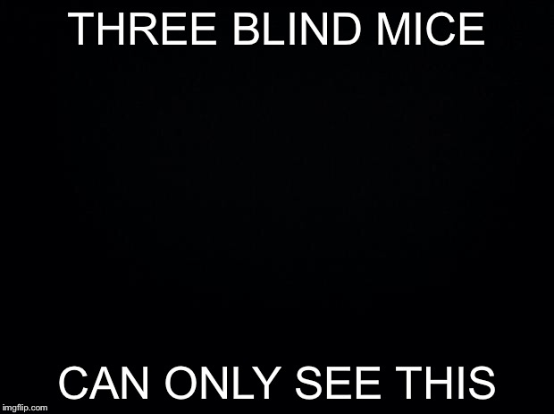 Black background | THREE BLIND MICE; CAN ONLY SEE THIS | image tagged in black background,bw meme week | made w/ Imgflip meme maker