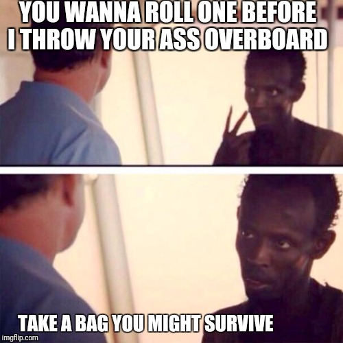 Captain Phillips - I'm The Captain Now Meme | YOU WANNA ROLL ONE BEFORE I THROW YOUR ASS OVERBOARD; TAKE A BAG YOU MIGHT SURVIVE | image tagged in memes,captain phillips - i'm the captain now | made w/ Imgflip meme maker