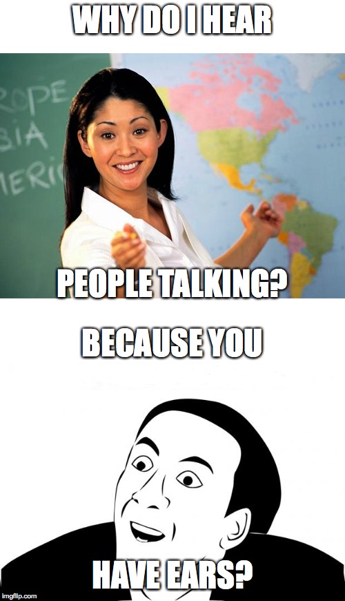 SERIOUSLY?!! | WHY DO I HEAR; PEOPLE TALKING? BECAUSE YOU; HAVE EARS? | image tagged in you don't say,unhelpful high school teacher,teacher,funny,memes | made w/ Imgflip meme maker