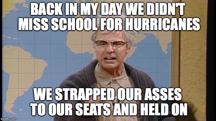 Dana Carvey grumpy old man | BACK IN MY DAY WE DIDN'T MISS SCHOOL FOR HURRICANES; WE STRAPPED OUR ASSES TO OUR SEATS AND HELD ON | image tagged in dana carvey grumpy old man | made w/ Imgflip meme maker