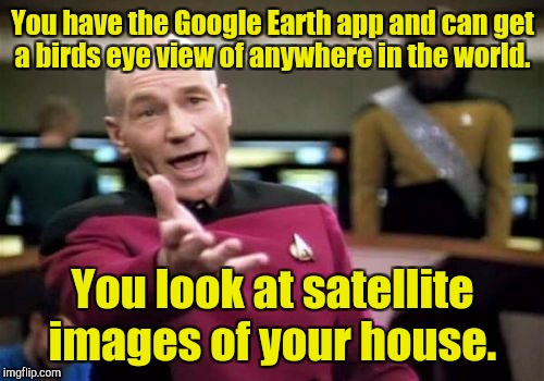 Picard Wtf Meme | You have the Google Earth app and can get a birds eye view of anywhere in the world. You look at satellite images of your house. | image tagged in memes,picard wtf | made w/ Imgflip meme maker