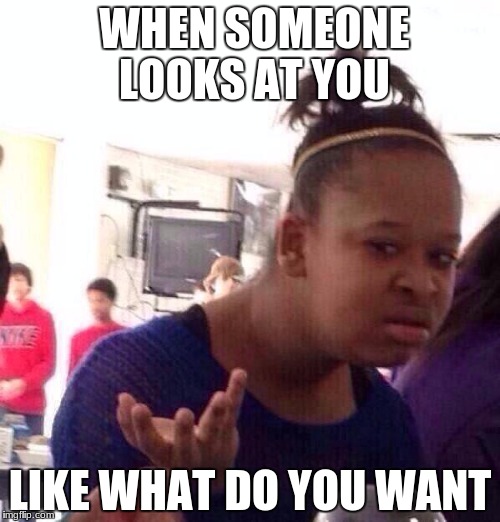 Black Girl Wat Meme | WHEN SOMEONE LOOKS AT YOU; LIKE WHAT DO YOU WANT | image tagged in memes,black girl wat | made w/ Imgflip meme maker