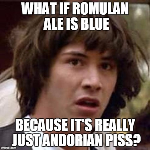 What has been seen cannot be unseen.... | WHAT IF ROMULAN ALE IS BLUE; BECAUSE IT'S REALLY JUST ANDORIAN PISS? | image tagged in memes,conspiracy keanu | made w/ Imgflip meme maker