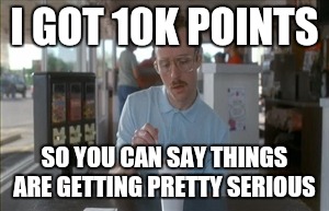 I have no life | I GOT 10K POINTS; SO YOU CAN SAY THINGS ARE GETTING PRETTY SERIOUS | image tagged in memes,so i guess you can say things are getting pretty serious,10 guy,10k,no life | made w/ Imgflip meme maker