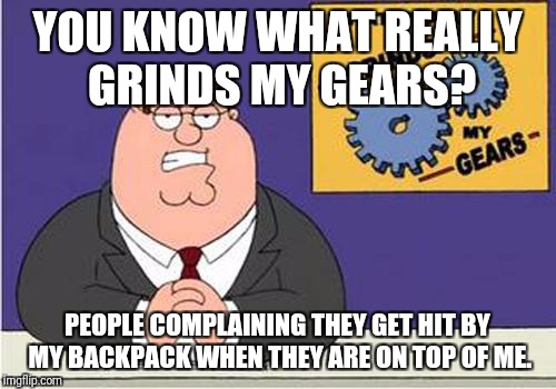 Grind My Gears | YOU KNOW WHAT REALLY GRINDS MY GEARS? PEOPLE COMPLAINING THEY GET HIT BY MY BACKPACK WHEN THEY ARE ON TOP OF ME. | image tagged in grind my gears | made w/ Imgflip meme maker