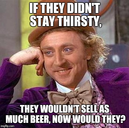 Creepy Condescending Wonka Meme | IF THEY DIDN'T STAY THIRSTY, THEY WOULDN'T SELL AS MUCH BEER, NOW WOULD THEY? | image tagged in memes,creepy condescending wonka | made w/ Imgflip meme maker
