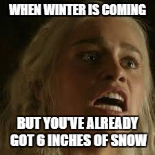 6 inches of snow | WHEN WINTER IS COMING; BUT YOU'VE ALREADY GOT 6 INCHES OF SNOW | image tagged in game of thrones,daenerys targaryen | made w/ Imgflip meme maker