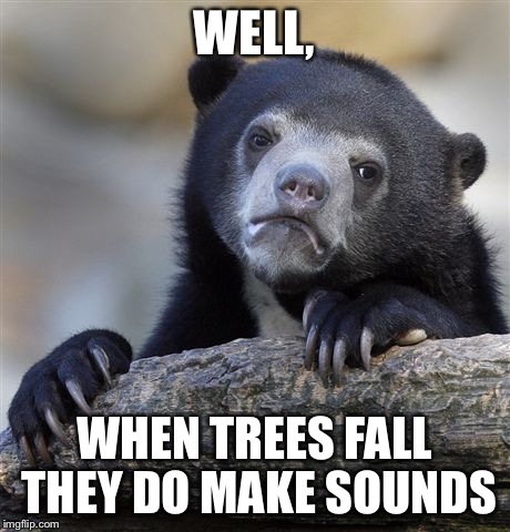 Confession Bear Meme | WELL, WHEN TREES FALL THEY DO MAKE SOUNDS | image tagged in memes,confession bear | made w/ Imgflip meme maker