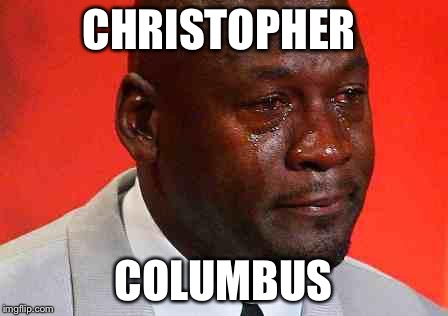 crying michael jordan | CHRISTOPHER; COLUMBUS | image tagged in crying michael jordan | made w/ Imgflip meme maker