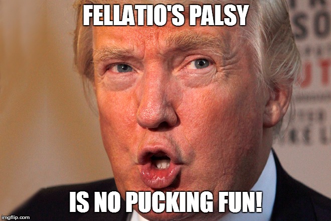 TRUMP FACE CRAMP | FELLATIO'S PALSY; IS NO PUCKING FUN! | image tagged in trump | made w/ Imgflip meme maker