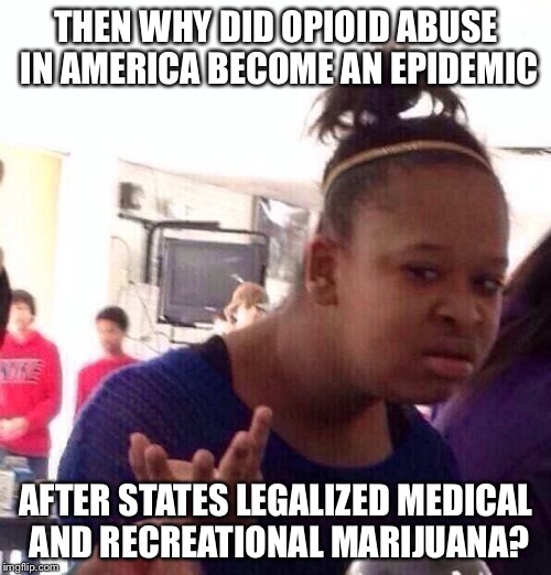 Black Girl Wat Meme | THEN WHY DID OPIOID ABUSE IN AMERICA BECOME AN EPIDEMIC AFTER STATES LEGALIZED MEDICAL AND RECREATIONAL MARIJUANA? | image tagged in memes,black girl wat | made w/ Imgflip meme maker
