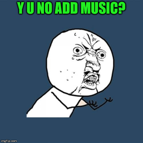 Y U No Meme | Y U NO ADD MUSIC? | image tagged in memes,y u no | made w/ Imgflip meme maker