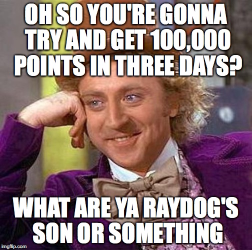 If anyone can do this I will applaud you as much as I can | OH SO YOU'RE GONNA TRY AND GET 100,000 POINTS IN THREE DAYS? WHAT ARE YA RAYDOG'S SON OR SOMETHING | image tagged in memes,creepy condescending wonka,funny,life | made w/ Imgflip meme maker