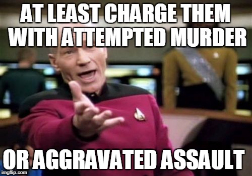 Picard Wtf Meme | AT LEAST CHARGE THEM WITH ATTEMPTED MURDER OR AGGRAVATED ASSAULT | image tagged in memes,picard wtf | made w/ Imgflip meme maker