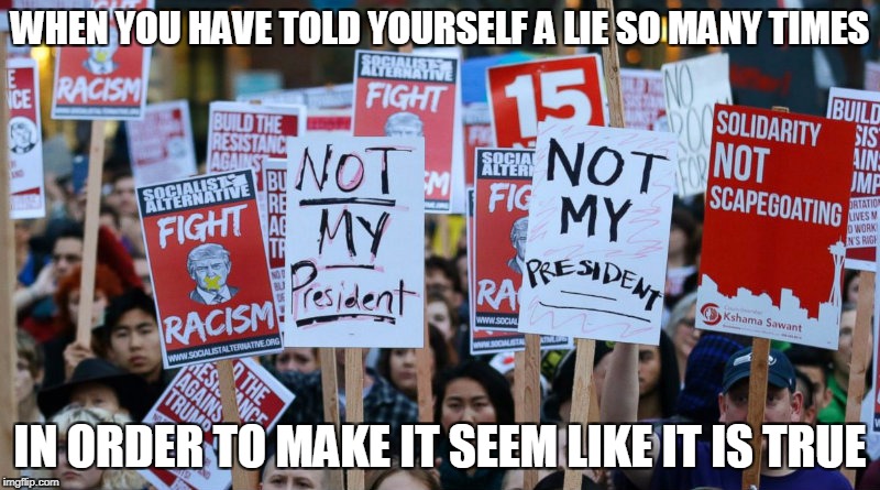 Liberal Logic | WHEN YOU HAVE TOLD YOURSELF A LIE SO MANY TIMES; IN ORDER TO MAKE IT SEEM LIKE IT IS TRUE | image tagged in memes,trump is your president,deal with it | made w/ Imgflip meme maker