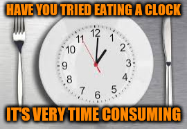 HAVE YOU TRIED EATING A CLOCK IT'S VERY TIME CONSUMING | made w/ Imgflip meme maker