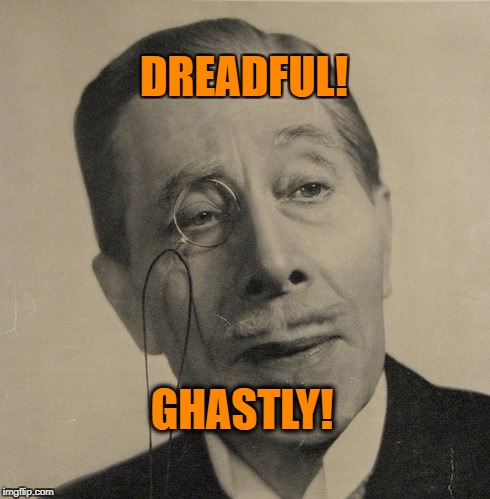Old British Guy | DREADFUL! GHASTLY! | image tagged in old british guy | made w/ Imgflip meme maker