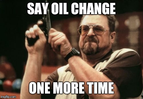 Am I The Only One Around Here Meme | SAY OIL CHANGE; ONE MORE TIME | image tagged in memes,am i the only one around here | made w/ Imgflip meme maker