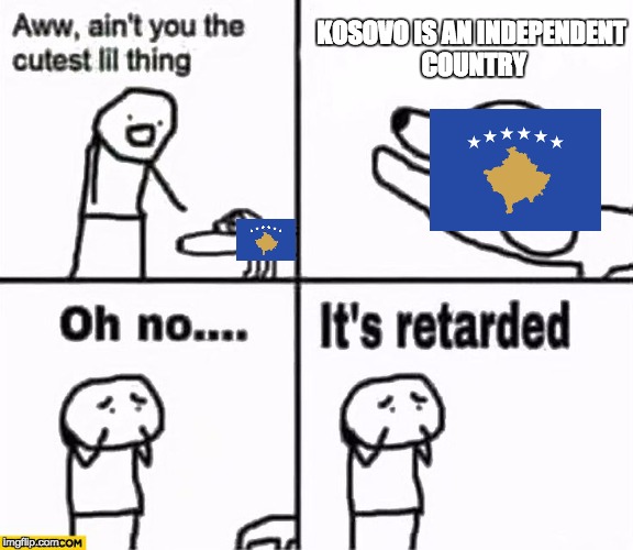 Oh no it's retarded! | KOSOVO IS AN INDEPENDENT COUNTRY | image tagged in oh no it's retarded | made w/ Imgflip meme maker