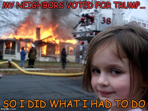 Disaster Girl Meme | MY NEIGHBORS VOTED FOR TRUMP... SO I DID WHAT I HAD TO DO | image tagged in memes,disaster girl | made w/ Imgflip meme maker