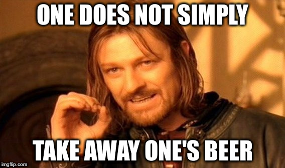 One Does Not Simply Meme | ONE DOES NOT SIMPLY TAKE AWAY ONE'S BEER | image tagged in memes,one does not simply | made w/ Imgflip meme maker