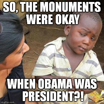 Third World Skeptical Kid Meme | SO, THE MONUMENTS WERE OKAY; WHEN OBAMA WAS PRESIDENT?! | image tagged in memes,third world skeptical kid | made w/ Imgflip meme maker