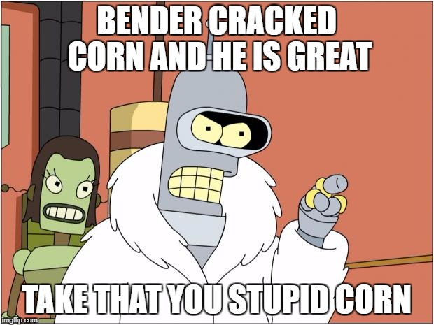 Bender Meme | BENDER CRACKED CORN AND HE IS GREAT; TAKE THAT YOU STUPID CORN | image tagged in memes,bender | made w/ Imgflip meme maker