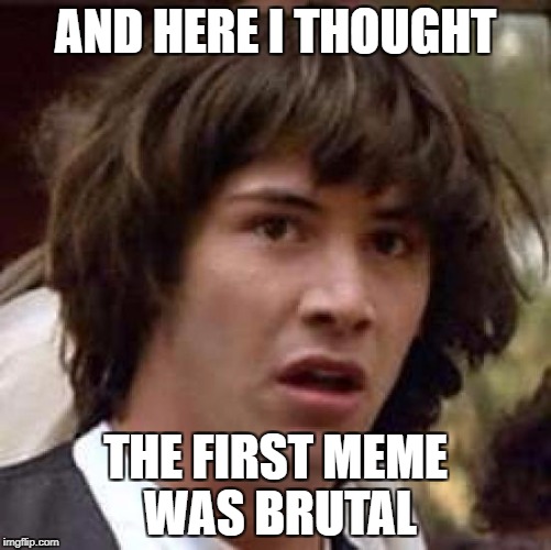 Conspiracy Keanu Meme | AND HERE I THOUGHT THE FIRST MEME WAS BRUTAL | image tagged in memes,conspiracy keanu | made w/ Imgflip meme maker
