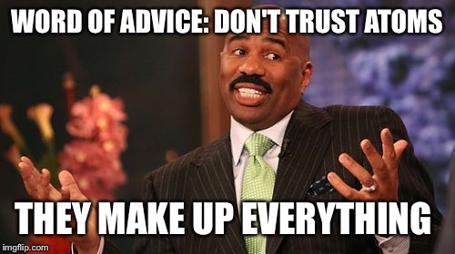 Steve Harvey Meme | WORD OF ADVICE: DON'T TRUST ATOMS; THEY MAKE UP EVERYTHING | image tagged in memes,steve harvey | made w/ Imgflip meme maker