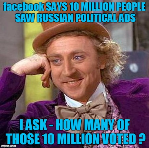 Doesn't matter either way, but .... | facebook SAYS 10 MILLION PEOPLE SAW RUSSIAN POLITICAL ADS; I ASK - HOW MANY OF THOSE 10 MILLION VOTED ? | image tagged in memes,creepy condescending wonka,election 2016,russia,facebook | made w/ Imgflip meme maker