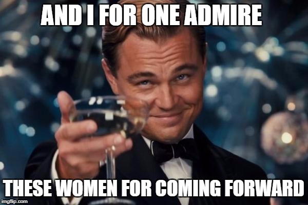 Leonardo Dicaprio Cheers Meme | AND I FOR ONE ADMIRE THESE WOMEN FOR COMING FORWARD | image tagged in memes,leonardo dicaprio cheers | made w/ Imgflip meme maker