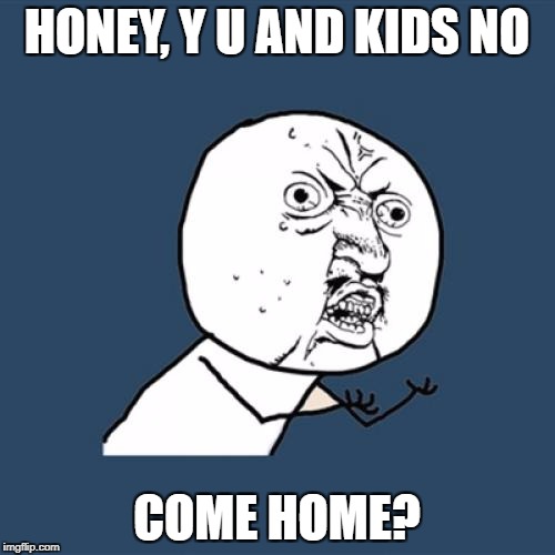 Y U No Meme | HONEY, Y U AND KIDS NO COME HOME? | image tagged in memes,y u no | made w/ Imgflip meme maker