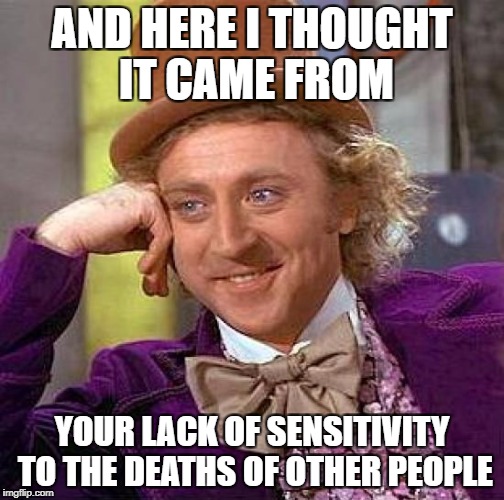 Creepy Condescending Wonka Meme | AND HERE I THOUGHT IT CAME FROM YOUR LACK OF SENSITIVITY TO THE DEATHS OF OTHER PEOPLE | image tagged in memes,creepy condescending wonka | made w/ Imgflip meme maker