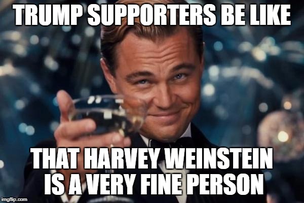 Leonardo Dicaprio Cheers Meme | TRUMP SUPPORTERS BE LIKE THAT HARVEY WEINSTEIN IS A VERY FINE PERSON | image tagged in memes,leonardo dicaprio cheers | made w/ Imgflip meme maker