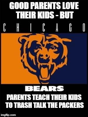 GOOD PARENTS LOVE THEIR KIDS - BUT; PARENTS TEACH THEIR KIDS TO TRASH TALK THE PACKERS | image tagged in bears,chicago bears,cscbfg,bears fans | made w/ Imgflip meme maker