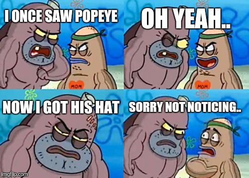 How Tough Are You | OH YEAH.. I ONCE SAW POPEYE; NOW I GOT HIS HAT; SORRY NOT NOTICING.. | image tagged in memes,how tough are you | made w/ Imgflip meme maker