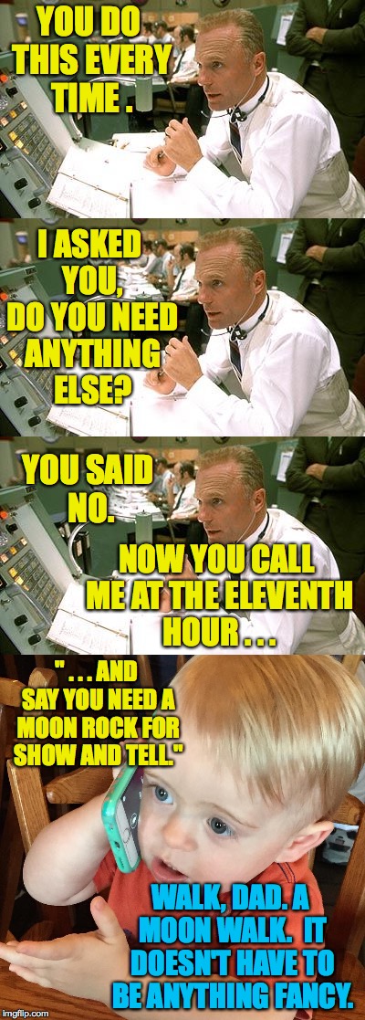 When your Dad is in charge at Mission Control. | YOU DO THIS EVERY TIME . I ASKED YOU, DO YOU NEED ANYTHING ELSE? YOU SAID NO. NOW YOU CALL ME AT THE ELEVENTH HOUR . . . " . . . AND SAY YOU NEED A MOON ROCK FOR SHOW AND TELL."; WALK, DAD. A MOON WALK.  IT DOESN'T HAVE TO BE ANYTHING FANCY. | image tagged in memes,show and tell,moonwalk | made w/ Imgflip meme maker