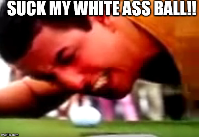 SUCK MY WHITE ASS BALL!! | made w/ Imgflip meme maker