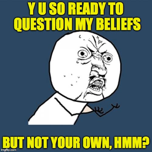 Y U so double-standard, Bubba? | Y U SO READY TO QUESTION MY BELIEFS; BUT NOT YOUR OWN, HMM? | image tagged in memes,y u no | made w/ Imgflip meme maker