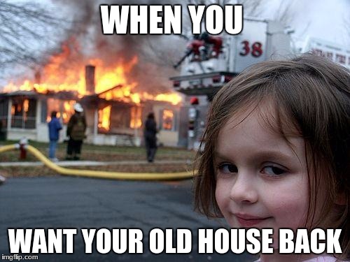 Disaster Girl | WHEN YOU; WANT YOUR OLD HOUSE BACK | image tagged in memes,disaster girl | made w/ Imgflip meme maker