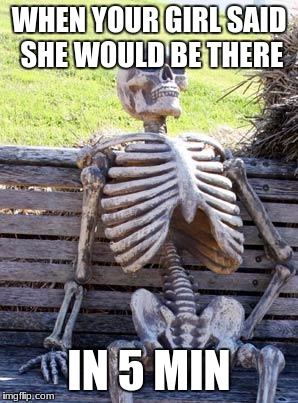 Waiting Skeleton | WHEN YOUR GIRL SAID SHE WOULD BE THERE; IN 5 MIN | image tagged in memes,waiting skeleton | made w/ Imgflip meme maker