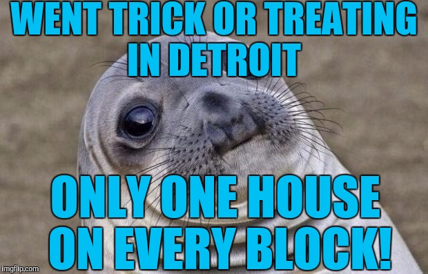 I had to give them candy! :( | WENT TRICK OR TREATING IN DETROIT; ONLY ONE HOUSE ON EVERY BLOCK! | image tagged in memes,awkward moment sealion | made w/ Imgflip meme maker