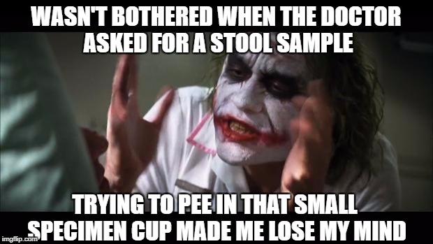 And everybody loses their minds Meme | WASN'T BOTHERED WHEN THE DOCTOR ASKED FOR A STOOL SAMPLE; TRYING TO PEE IN THAT SMALL SPECIMEN CUP MADE ME LOSE MY MIND | image tagged in memes,and everybody loses their minds | made w/ Imgflip meme maker